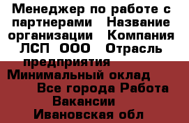 Менеджер по работе с партнерами › Название организации ­ Компания ЛСП, ООО › Отрасль предприятия ­ Event › Минимальный оклад ­ 90 000 - Все города Работа » Вакансии   . Ивановская обл.